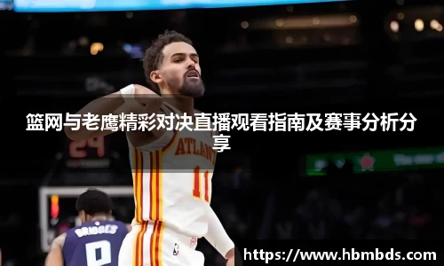 篮网与老鹰精彩对决直播观看指南及赛事分析分享