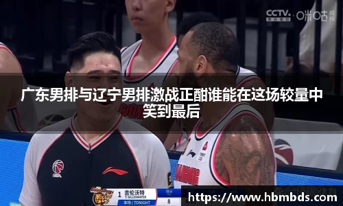 广东男排与辽宁男排激战正酣谁能在这场较量中笑到最后