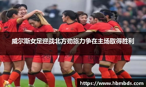 威尔斯女足迎战北方劲旅力争在主场取得胜利