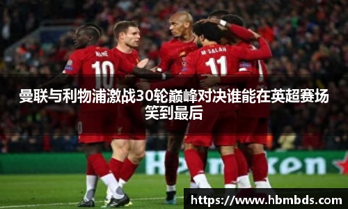 曼联与利物浦激战30轮巅峰对决谁能在英超赛场笑到最后
