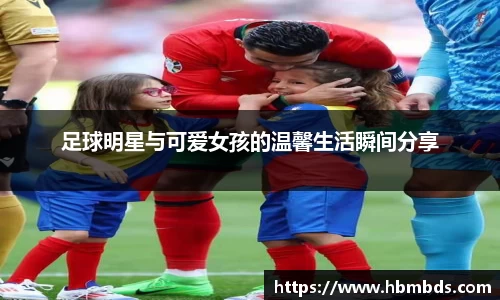 足球明星与可爱女孩的温馨生活瞬间分享